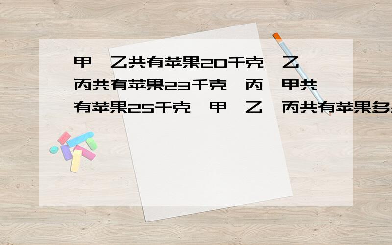 甲,乙共有苹果20千克,乙,丙共有苹果23千克,丙,甲共有苹果25千克,甲,乙,丙共有苹果多少千克