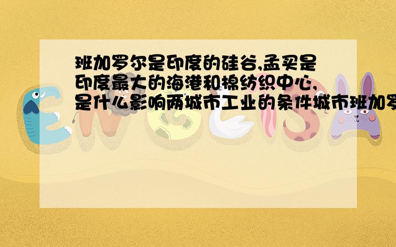 班加罗尔是印度的硅谷,孟买是印度最大的海港和棉纺织中心,是什么影响两城市工业的条件城市班加罗尔是印度的硅谷,孟买是印度人口最多的城市,同时也是印度最大的海港和棉纺织中心,试