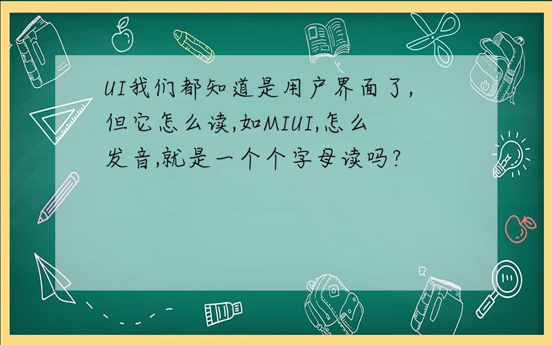 UI我们都知道是用户界面了,但它怎么读,如MIUI,怎么发音,就是一个个字母读吗?