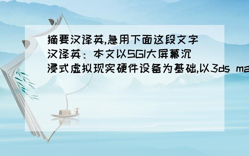 摘要汉译英,急用下面这段文字汉译英：本文以SGI大屏幕沉浸式虚拟现实硬件设备为基础,以3ds max为建模软件,开发一个大型基于SGI/Vega3D虚拟机舱漫游系统,实现3通道大屏幕沉浸式虚拟现实操作