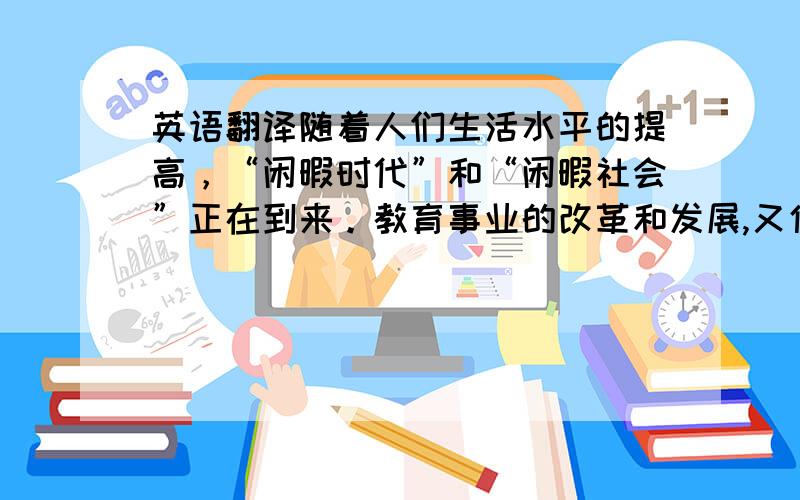 英语翻译随着人们生活水平的提高，“闲暇时代”和“闲暇社会”正在到来。教育事业的改革和发展,又使得大学生可以自由支配的闲暇时间越来越多。本文通过对苏州大学学生闲暇生活的调