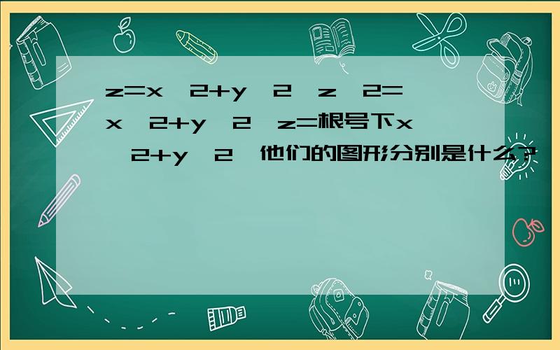 z=x^2+y^2,z^2=x^2+y^2,z=根号下x^2+y^2,他们的图形分别是什么?