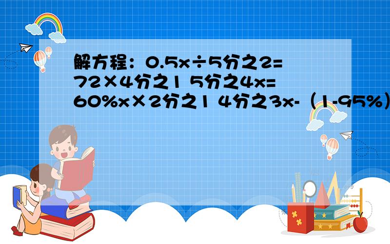 解方程：0.5x÷5分之2=72×4分之1 5分之4x=60%x×2分之1 4分之3x-（1-95%）x=5