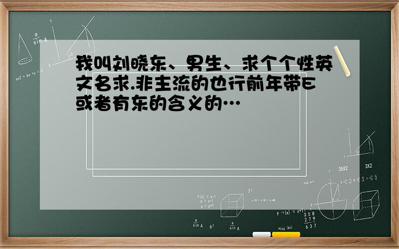 我叫刘晓东、男生、求个个性英文名求.非主流的也行前年带E或者有东的含义的…