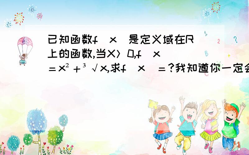 已知函数f(x)是定义域在R上的函数,当X＞0,f(x)＝x²＋³√x,求f(x)＝?我知道你一定会的,是奇函数