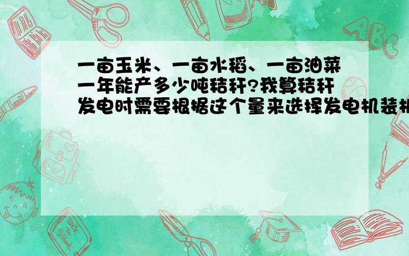 一亩玉米、一亩水稻、一亩油菜一年能产多少吨秸秆?我算秸秆发电时需要根据这个量来选择发电机装机大小.