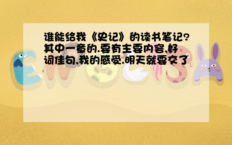 谁能给我《史记》的读书笔记?其中一章的.要有主要内容,好词佳句,我的感受.明天就要交了