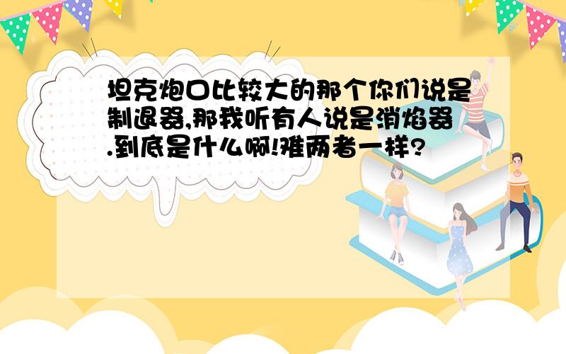 坦克炮口比较大的那个你们说是制退器,那我听有人说是消焰器.到底是什么啊!难两者一样?