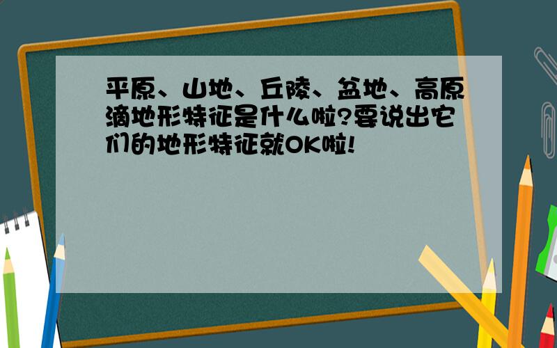 平原、山地、丘陵、盆地、高原滴地形特征是什么啦?要说出它们的地形特征就OK啦!