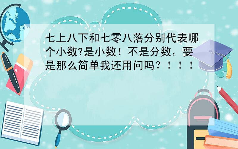 七上八下和七零八落分别代表哪个小数?是小数！不是分数，要是那么简单我还用问吗？！！！