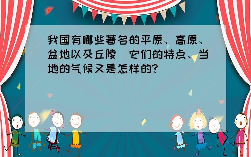 我国有哪些著名的平原、高原、盆地以及丘陵．它们的特点、当地的气候又是怎样的?