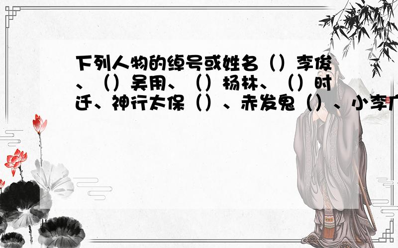 下列人物的绰号或姓名（）李俊、（）吴用、（）杨林、（）时迁、神行太保（）、赤发鬼（）、小李广（）,（）史进、病大虫（）.