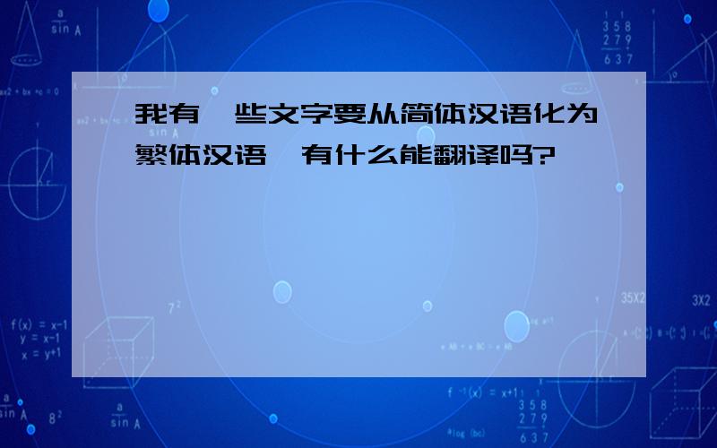 我有一些文字要从简体汉语化为繁体汉语,有什么能翻译吗?