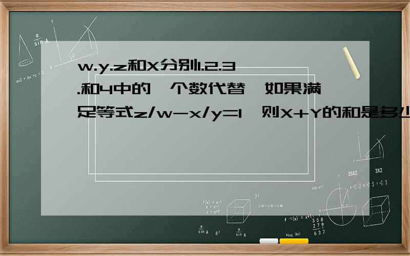 w.y.z和X分别1.2.3.和4中的一个数代替,如果满足等式z/w-x/y=1,则X+Y的和是多少