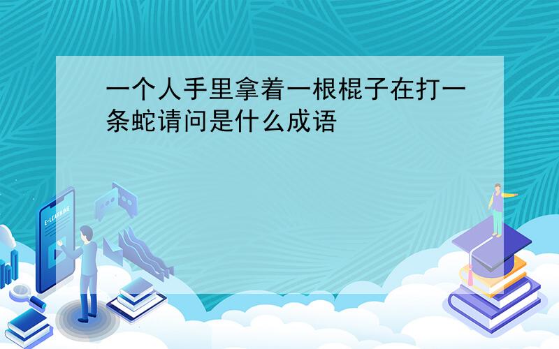 一个人手里拿着一根棍子在打一条蛇请问是什么成语