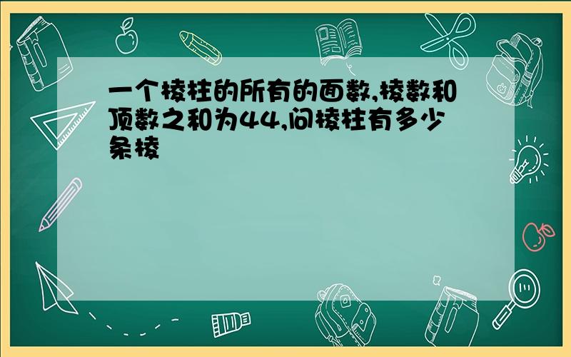 一个棱柱的所有的面数,棱数和顶数之和为44,问棱柱有多少条棱