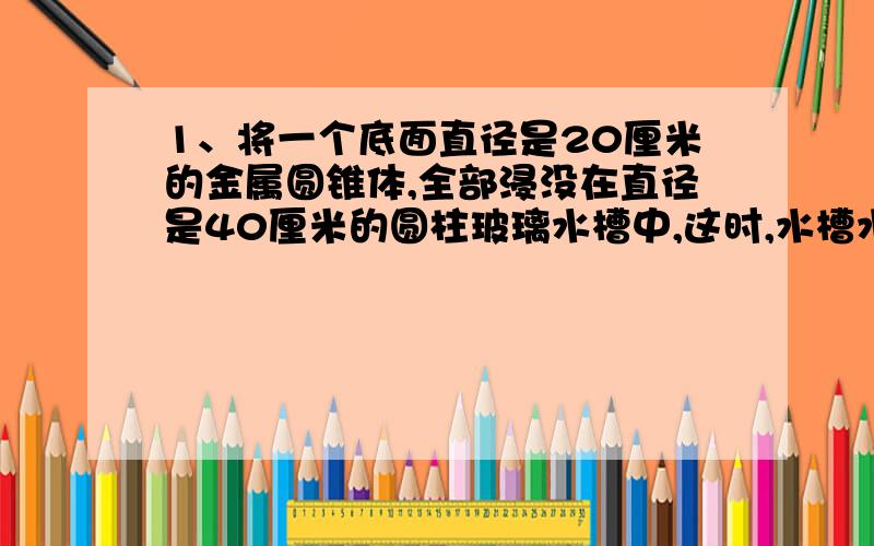 1、将一个底面直径是20厘米的金属圆锥体,全部浸没在直径是40厘米的圆柱玻璃水槽中,这时,水槽水面比原来升高1.5厘米,这个金属圆锥体的高是多少?2、码头上有一批煤,第一天运走了这批煤的3