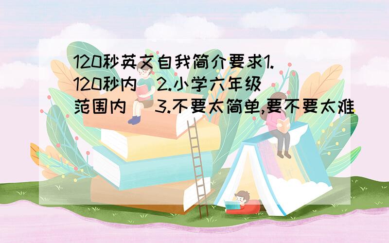 120秒英文自我简介要求1.120秒内  2.小学六年级范围内   3.不要太简单,要不要太难