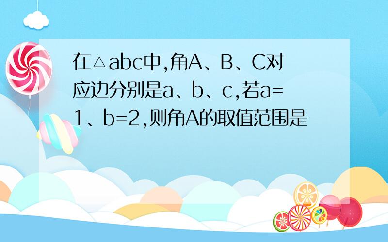 在△abc中,角A、B、C对应边分别是a、b、c,若a=1、b=2,则角A的取值范围是