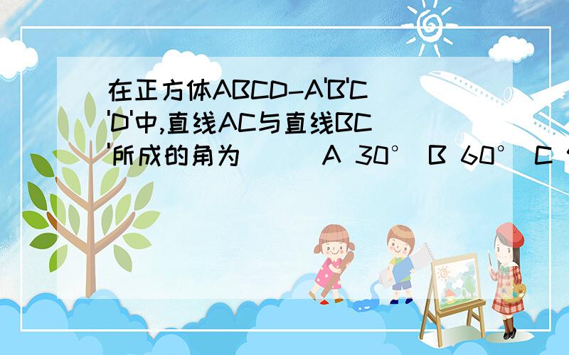 在正方体ABCD-A'B'C'D'中,直线AC与直线BC'所成的角为( ) A 30° B 60° C 90° D 45°