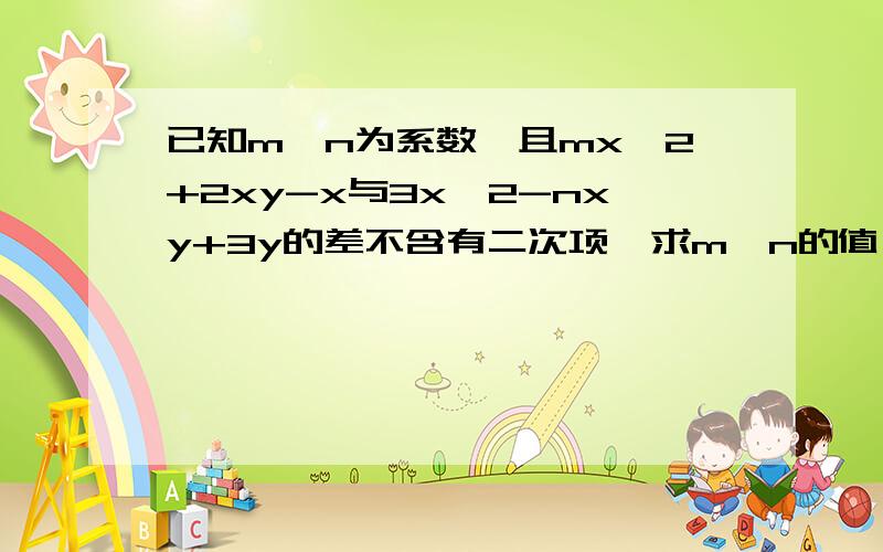 已知m,n为系数,且mx^2+2xy-x与3x^2-nxy+3y的差不含有二次项,求m,n的值