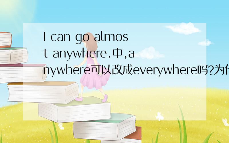 I can go almost anywhere.中,anywhere可以改成everywhere吗?为什么?