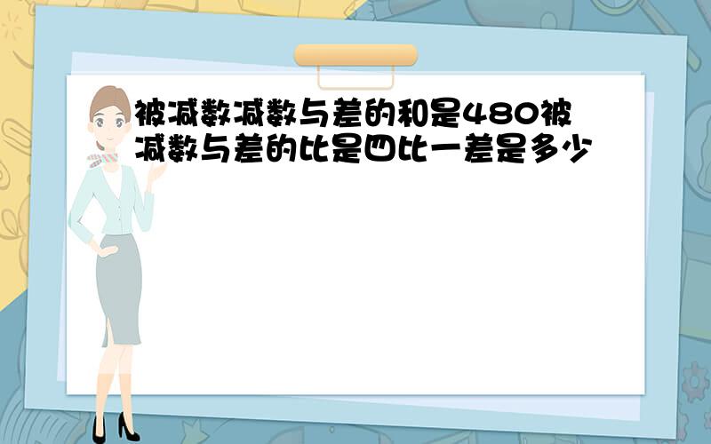 被减数减数与差的和是480被减数与差的比是四比一差是多少