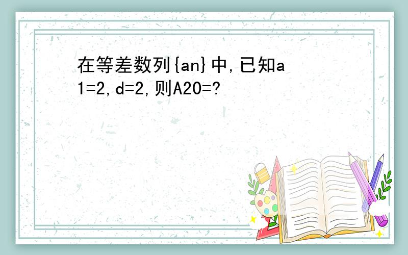 在等差数列{an}中,已知a1=2,d=2,则A20=?