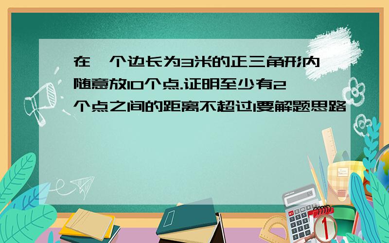 在一个边长为3米的正三角形内随意放10个点.证明至少有2个点之间的距离不超过1要解题思路,