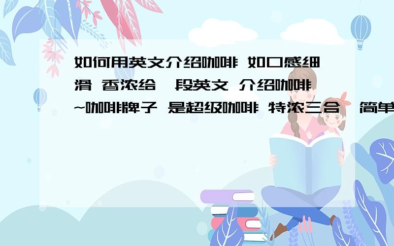 如何用英文介绍咖啡 如口感细滑 香浓给一段英文 介绍咖啡~咖啡牌子 是超级咖啡 特浓三合一简单点就可以了 给一些介绍的句子吧