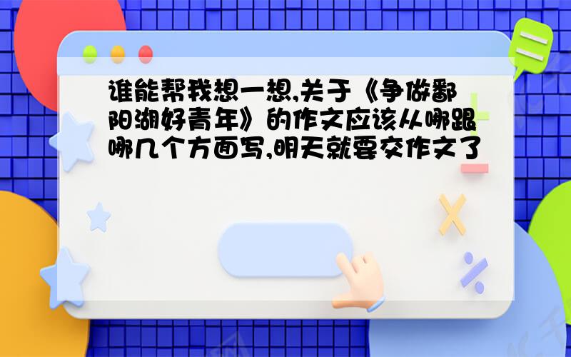 谁能帮我想一想,关于《争做鄱阳湖好青年》的作文应该从哪跟哪几个方面写,明天就要交作文了