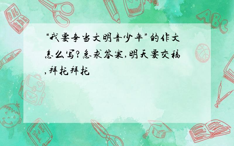 “我要争当文明青少年”的作文怎么写?急求答案,明天要交稿,拜托拜托