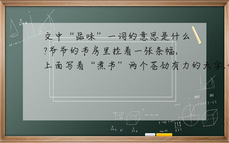 文中“品味”一词的意思是什么?爷爷的书房里挂着一张条幅,上面写着“煮书”两个苍劲有力的大字.我感到奇怪：书只能读,怎么可以煮呢?一天,爷爷刚刚写完一篇文章,正坐在转椅上品茶.我