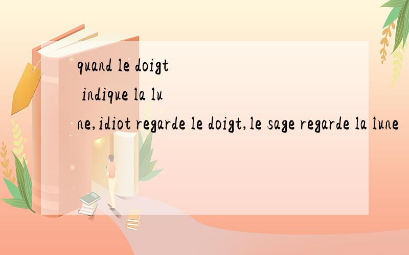 quand le doigt indique la lune,idiot regarde le doigt,le sage regarde la lune