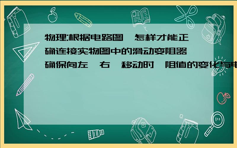 物理:根据电路图,怎样才能正确连接实物图中的滑动变阻器,确保向左【右】移动时,阻值的变化与电路图一致.——有没有较快的解题方法和技巧.