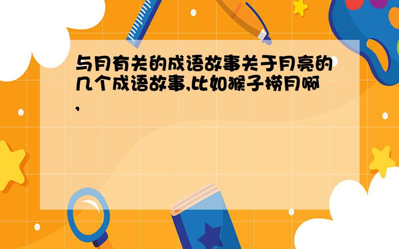 与月有关的成语故事关于月亮的几个成语故事,比如猴子捞月啊,