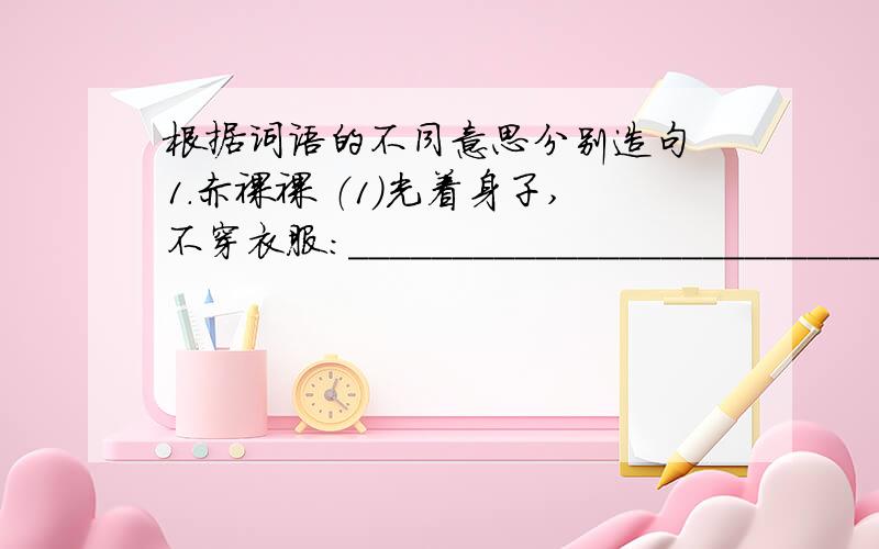 根据词语的不同意思分别造句 1.赤裸裸 （1）光着身子,不穿衣服：________________________________（2）形容毫无遮盖掩饰________________________________一定