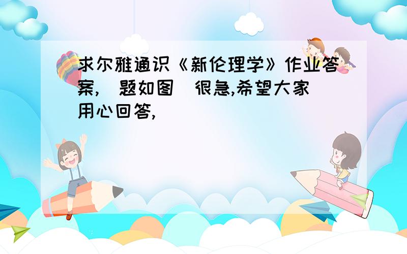 求尔雅通识《新伦理学》作业答案,（题如图）很急,希望大家用心回答,