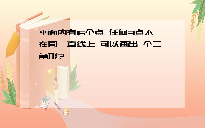 平面内有16个点 任何3点不在同一直线上 可以画出 个三角形?