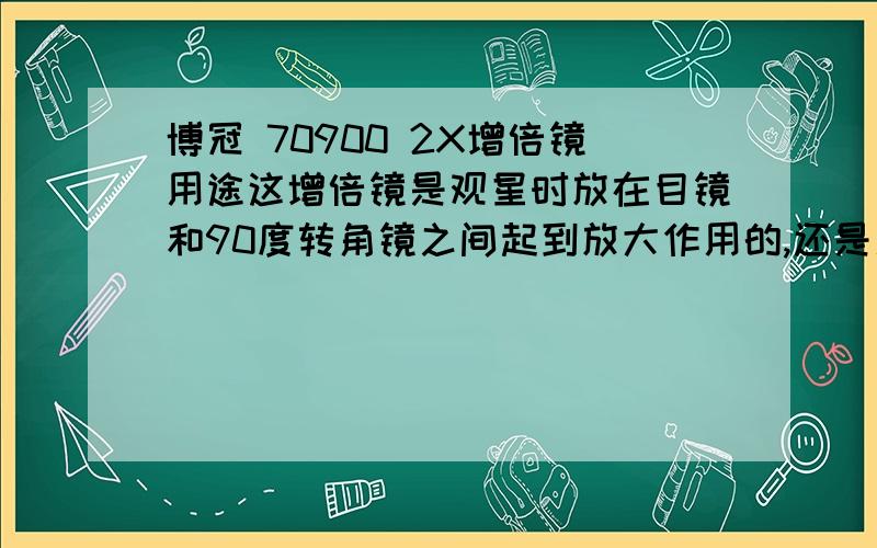 博冠 70900 2X增倍镜用途这增倍镜是观星时放在目镜和90度转角镜之间起到放大作用的,还是用于加装1.5X正像镜与目镜间的.