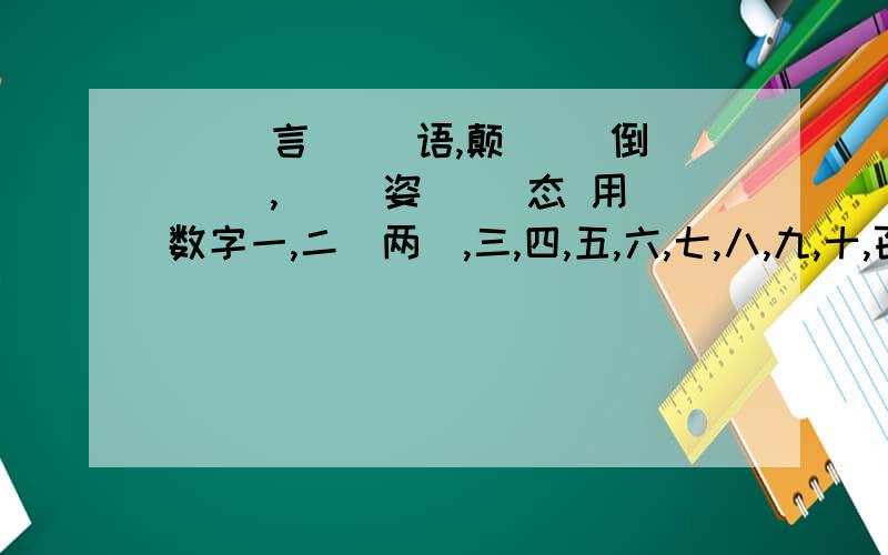 ( )言( )语,颠( )倒( ),( )姿( )态 用数字一,二(两),三,四,五,六,七,八,九,十,百,千,万其中两个填上面的成