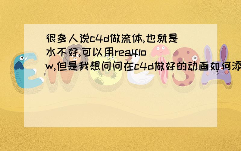 很多人说c4d做流体,也就是水不好,可以用realflow,但是我想问问在c4d做好的动画如何添加realflow的流体呢?最后又用哪个来渲染呢,