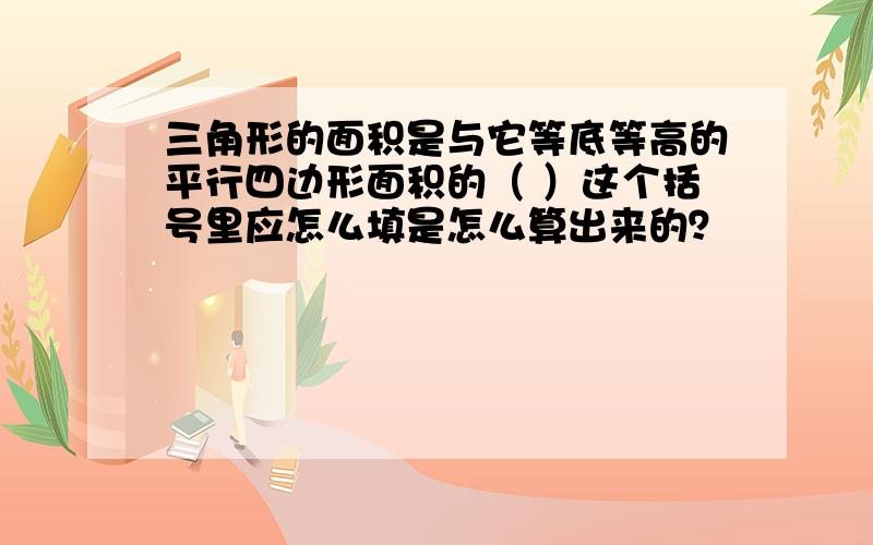 三角形的面积是与它等底等高的平行四边形面积的（ ）这个括号里应怎么填是怎么算出来的？