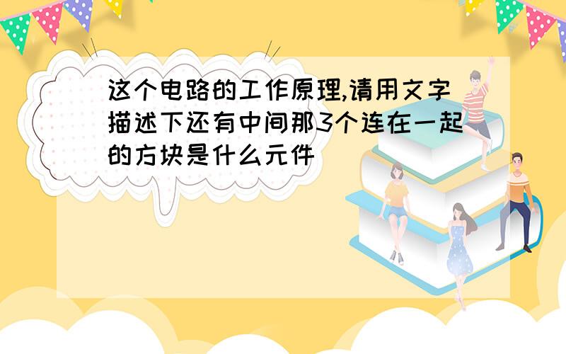 这个电路的工作原理,请用文字描述下还有中间那3个连在一起的方块是什么元件