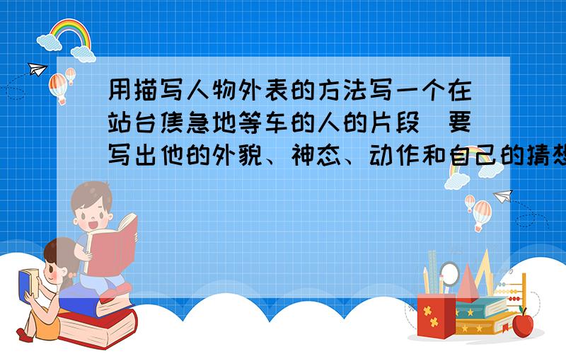 用描写人物外表的方法写一个在站台焦急地等车的人的片段（要写出他的外貌、神态、动作和自己的猜想）.