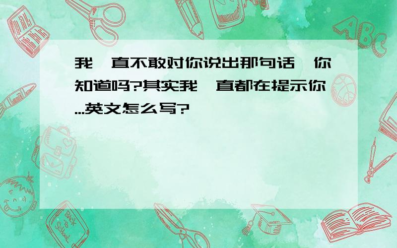 我一直不敢对你说出那句话、你知道吗?其实我一直都在提示你...英文怎么写?