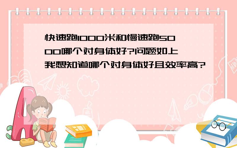 快速跑1000米和慢速跑5000哪个对身体好?问题如上,我想知道哪个对身体好且效率高?