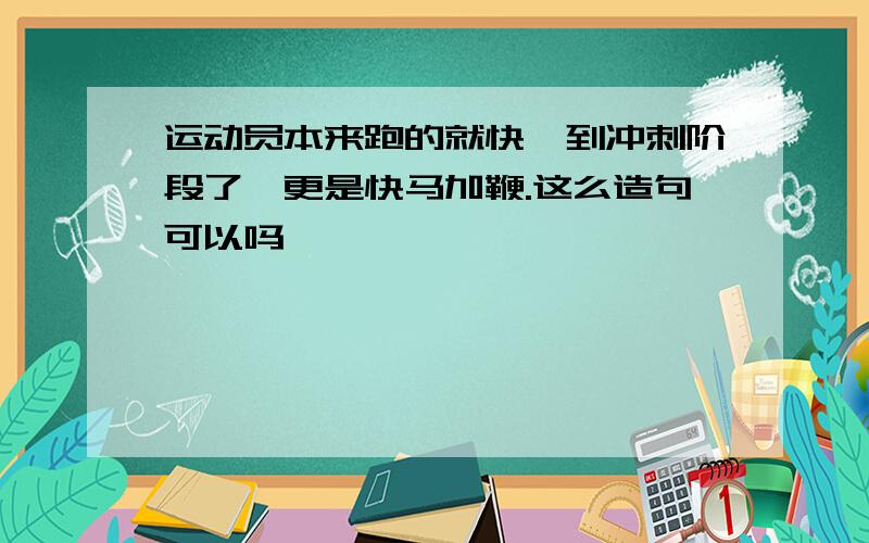 运动员本来跑的就快,到冲刺阶段了,更是快马加鞭.这么造句可以吗