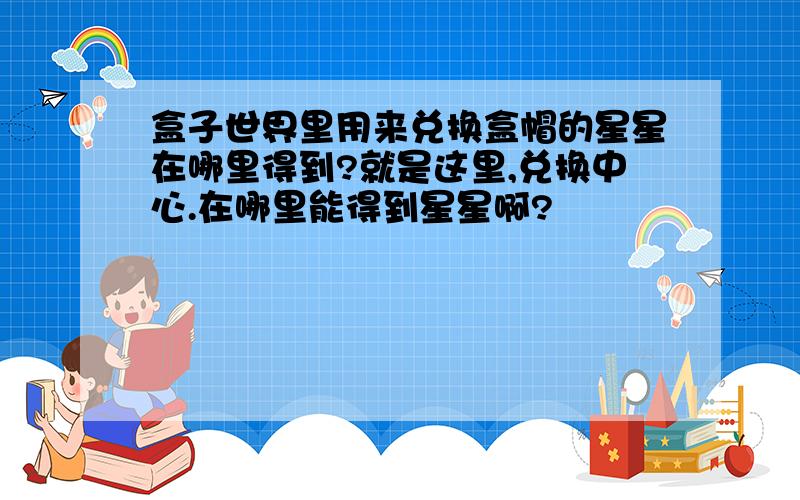 盒子世界里用来兑换盒帽的星星在哪里得到?就是这里,兑换中心.在哪里能得到星星啊?