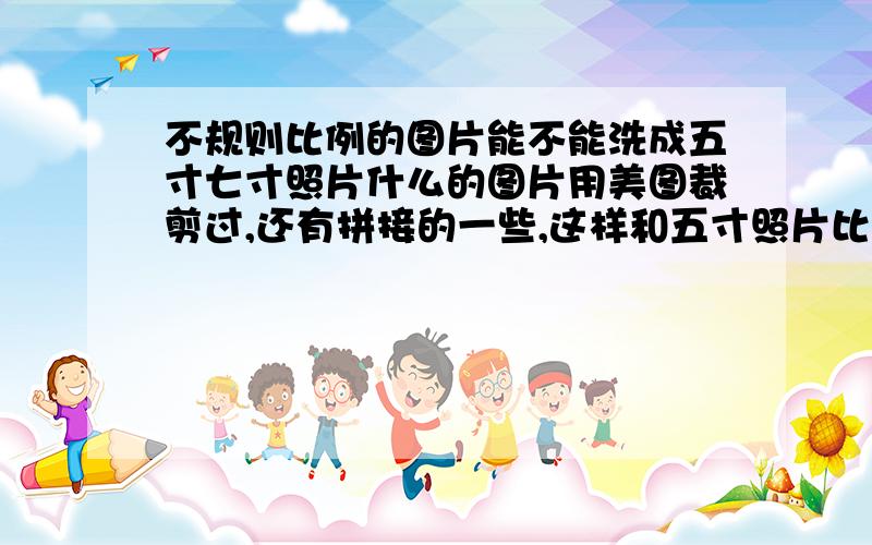 不规则比例的图片能不能洗成五寸七寸照片什么的图片用美图裁剪过,还有拼接的一些,这样和五寸照片比例不一样的图片,能不能洗啊洗出来旁边会留白,还是说会拉伸?